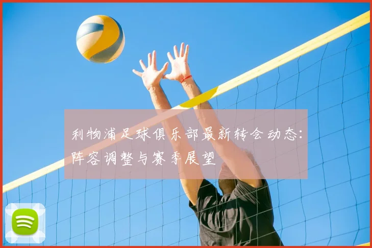 利物浦足球俱乐部最新转会动态:阵容调整与赛季展望