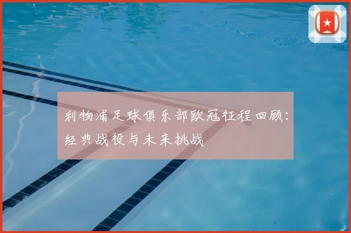 利物浦足球俱乐部欧冠征程回顾：经典战役与未来挑战