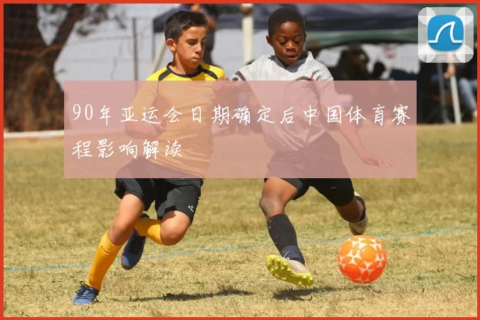90年亚运会日期确定后中国体育赛程影响解读