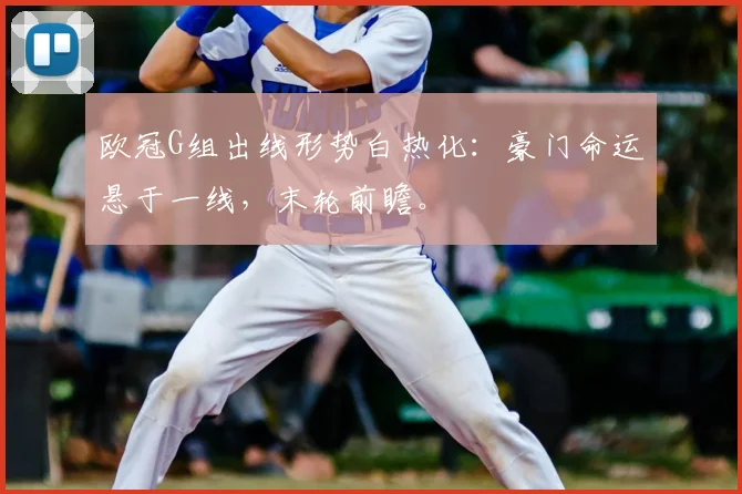 欧冠G组出线形势白热化：豪门命运悬于一线，末轮前瞻。