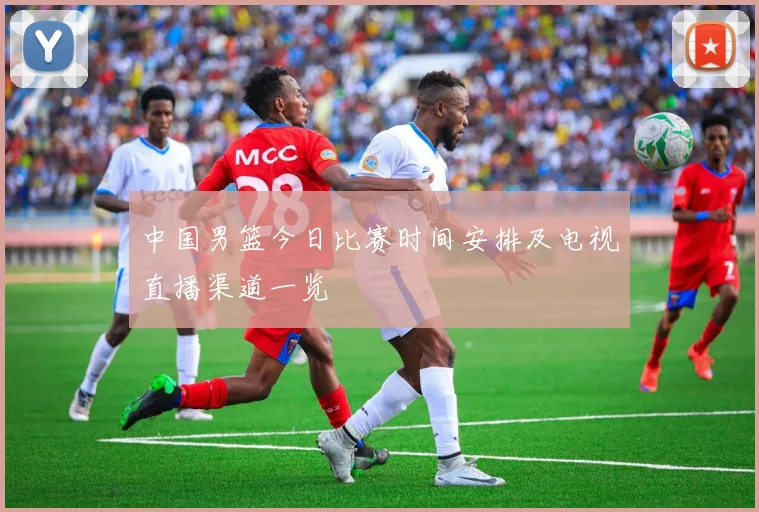 中国男篮今日比赛时间安排及电视直播渠道一览