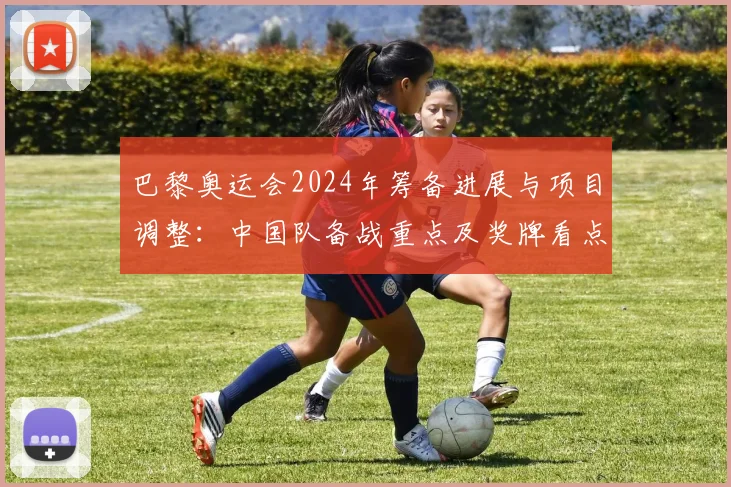 巴黎奥运会2024年筹备进展与项目调整:中国队备战重点及奖牌看点