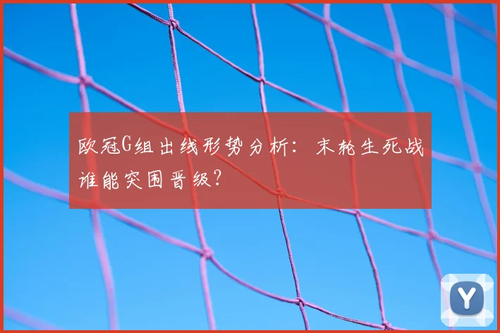 欧冠G组出线形势分析：末轮生死战谁能突围晋级？