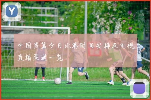 中国男篮今日比赛时间安排及电视直播渠道一览