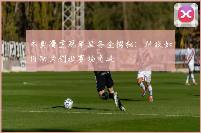 冬奥滑雪冠军装备全揭秘:科技如何助力创造赛场奇迹