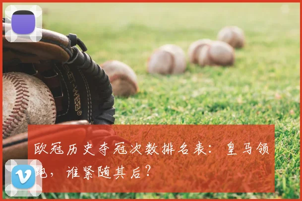 欧冠历史夺冠次数排名表:皇马领跑,谁紧随其后?