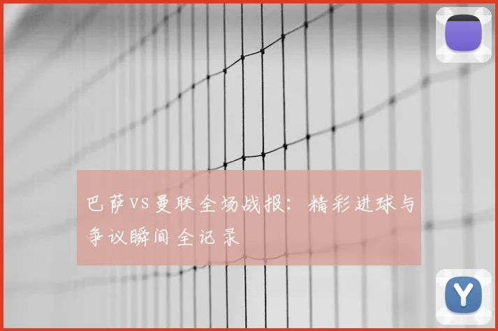 巴萨vs曼联全场战报：精彩进球与争议瞬间全记录