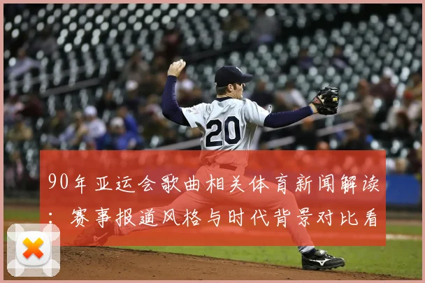90年亚运会歌曲相关体育新闻解读：赛事报道风格与时代背景对比看点