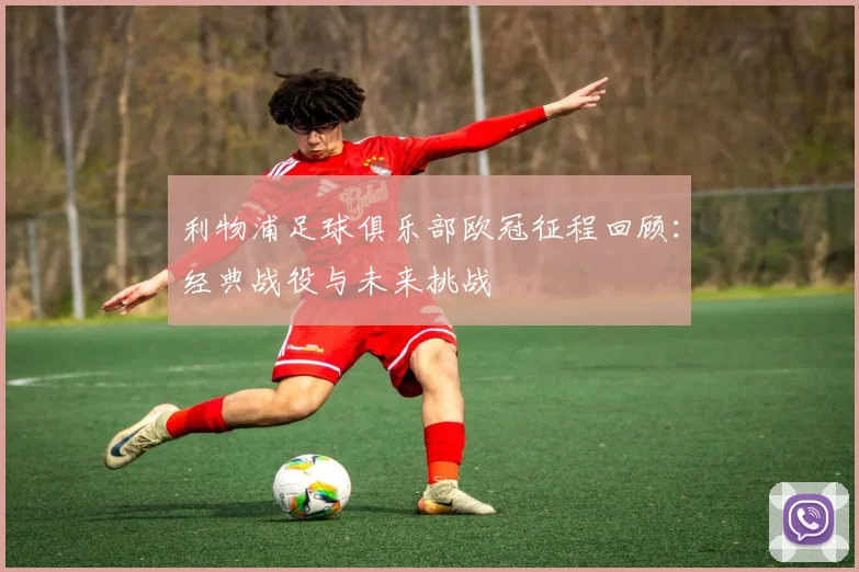 利物浦足球俱乐部欧冠征程回顾:经典战役与未来挑战