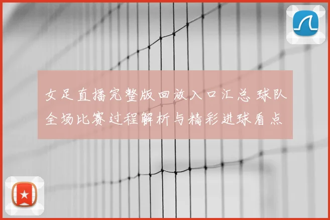 女足直播完整版回放入口汇总 球队全场比赛过程解析与精彩进球看点