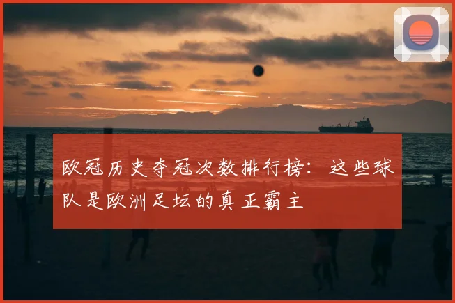 欧冠历史夺冠次数排行榜:这些球队是欧洲足坛的真正霸主